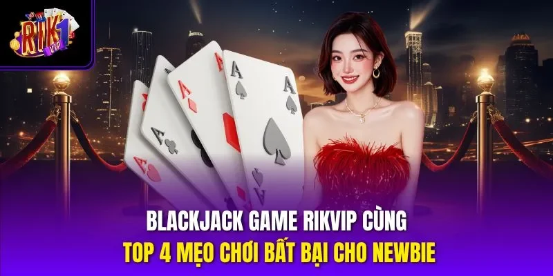 Blackjack Game Rikvip Cùng Top 4 Mẹo Chơi Bất Bại Cho Newbie