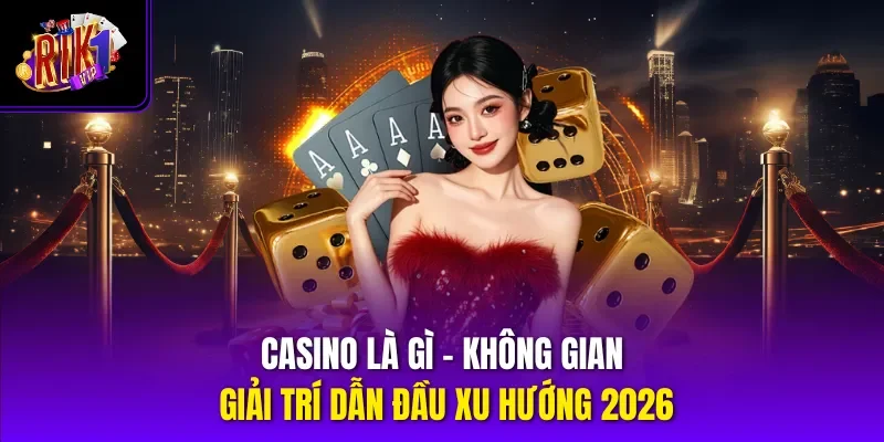 Casino Là Gì - Không Gian Giải Trí Dẫn Đầu Xu Hướng 2026