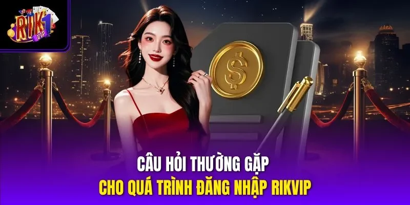Câu hỏi thường gặp cho quá trình đăng nhập RIKVIP