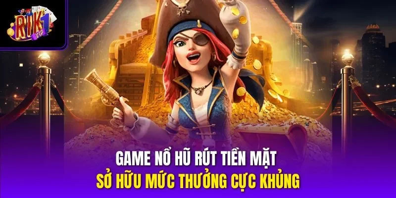 Game nổ hũ rút tiền mặt sở hữu mức thưởng cực khủng