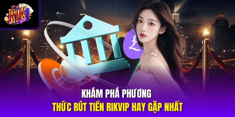 Khám phá phương thức rút tiền RIKVIP hay gặp nhất