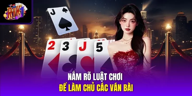Nắm rõ luật chơi để làm chủ các ván bài