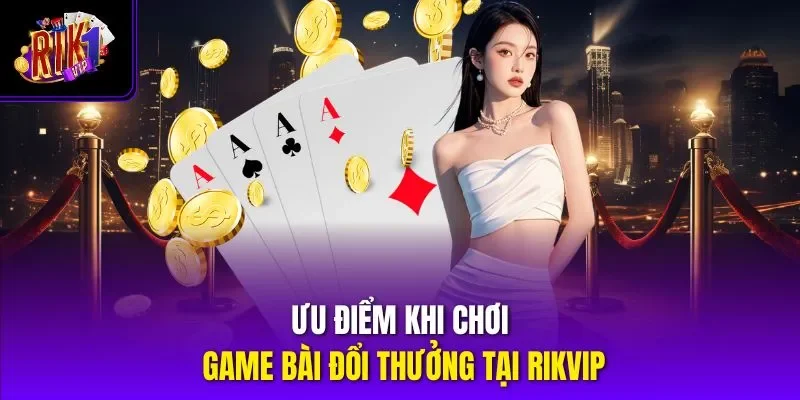 Ưu điểm khi chơi game bài đổi thưởng tại Rikvip