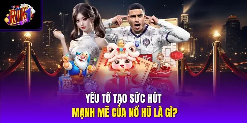 Yếu tố tạo sức hút mạnh mẽ của nổ hũ là gì?